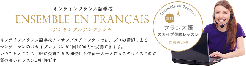 オンラインフランス語学校アンサンブルアンフランセは、プロの講師によるマンツーマンのスカイプレッスンが1回1500円～受講できます。いつでもどこでも手軽に受講できる利便性と生徒一人一人にカスタマイズされた質の高いレッスンが好評です。→フランス語無料スカイプ体験レッスンはこちら